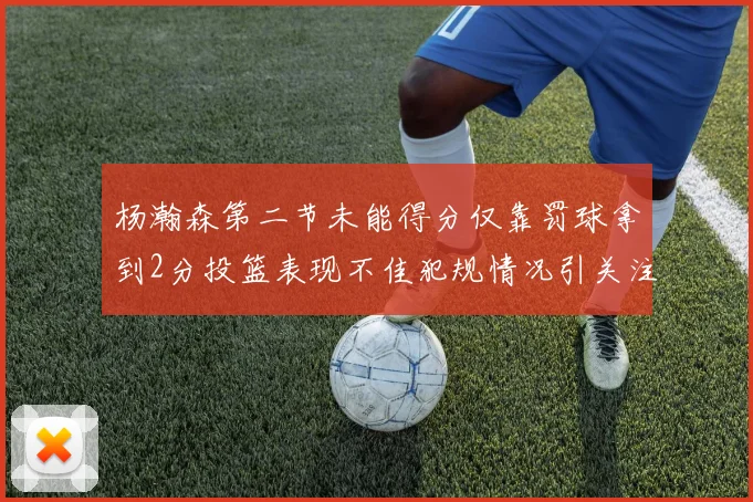 杨瀚森第二节未能得分仅靠罚球拿到2分投篮表现不佳犯规情况引关注