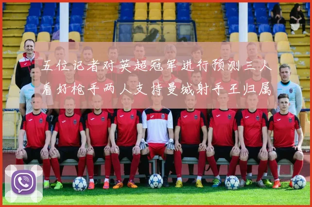 五位记者对英超冠军进行预测三人看好枪手两人支持曼城射手王归属无疑