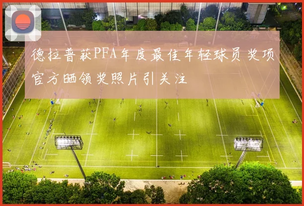 德拉普获PFA年度最佳年轻球员奖项官方晒领奖照片引关注