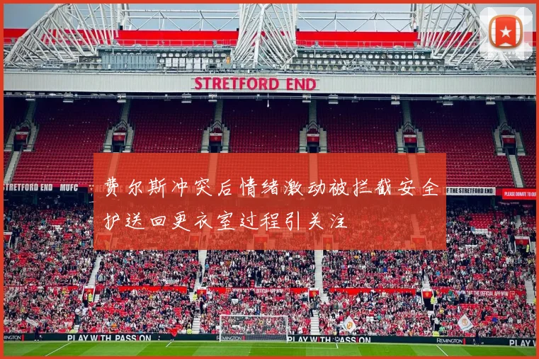 费尔斯冲突后情绪激动被拦截安全护送回更衣室过程引关注