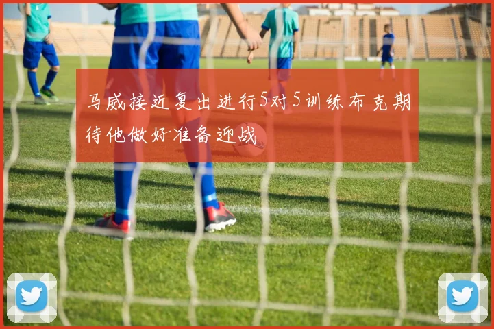 马威接近复出进行5对5训练布克期待他做好准备迎战
