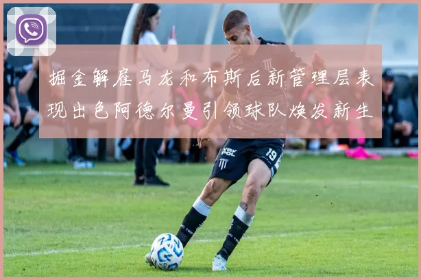 掘金解雇马龙和布斯后新管理层表现出色阿德尔曼引领球队焕发新生