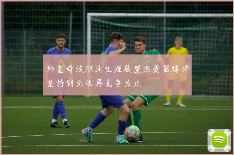 约基奇谈职业生涯展望热爱篮球将坚持到无法再竞争为止