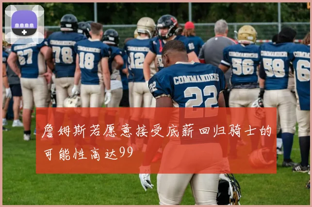 詹姆斯若愿意接受底薪回归骑士的可能性高达99