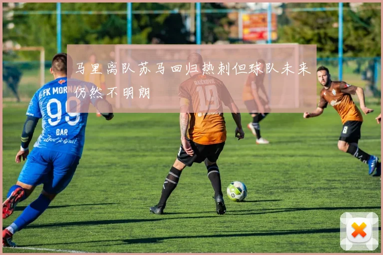 马里离队苏马回归热刺但球队未来仍然不明朗