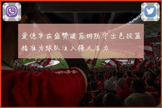 爱德华兹盛赞道苏姆防守出色投篮精准为球队注入强大活力