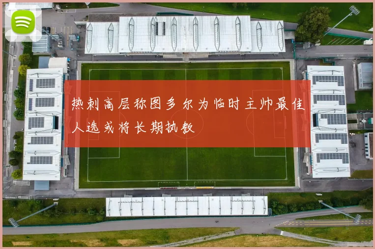 热刺高层称图多尔为临时主帅最佳人选或将长期执教