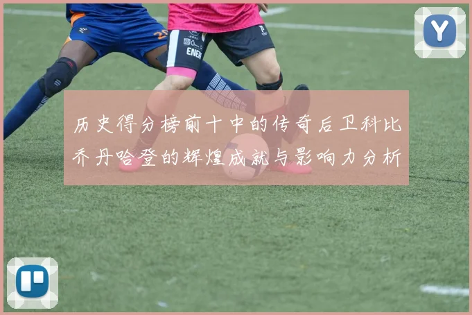 历史得分榜前十中的传奇后卫科比乔丹哈登的辉煌成就与影响力分析