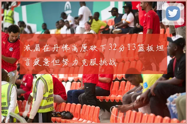 浓眉在丹佛高原砍下32分13篮板坦言疲惫但努力克服挑战