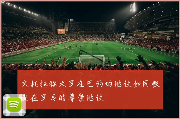 文托拉称大罗在巴西的地位如同教皇在罗马的尊崇地位