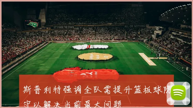 斯普利特强调全队需提升篮板球防守以解决当前最大问题