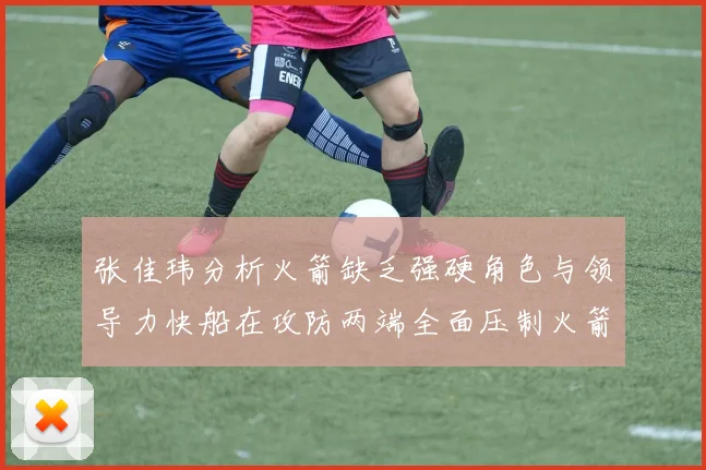 张佳玮分析火箭缺乏强硬角色与领导力快船在攻防两端全面压制火箭表现