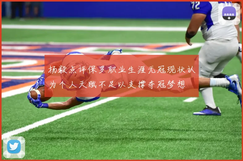 杨毅点评保罗职业生涯无冠现状认为个人天赋不足以支撑夺冠梦想