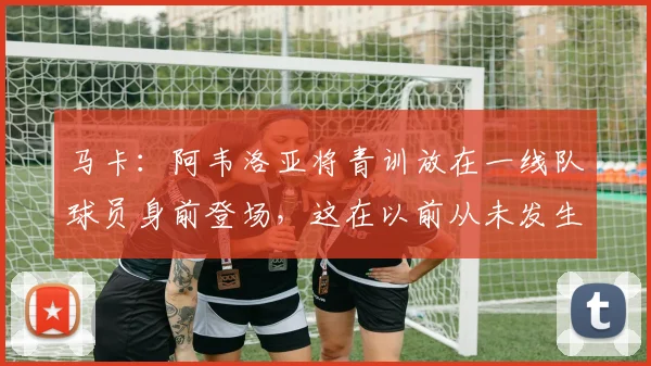 马卡：阿韦洛亚将青训放在一线队球员身前登场，这在以前从未发生