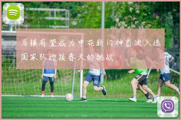 马镇有望成为申花新门神首次入选国家队迎接春天的挑战