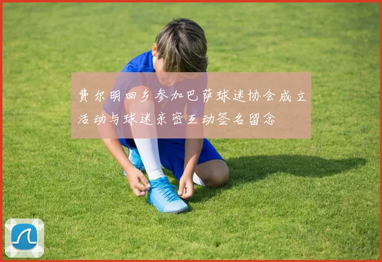 费尔明回乡参加巴萨球迷协会成立活动与球迷亲密互动签名留念