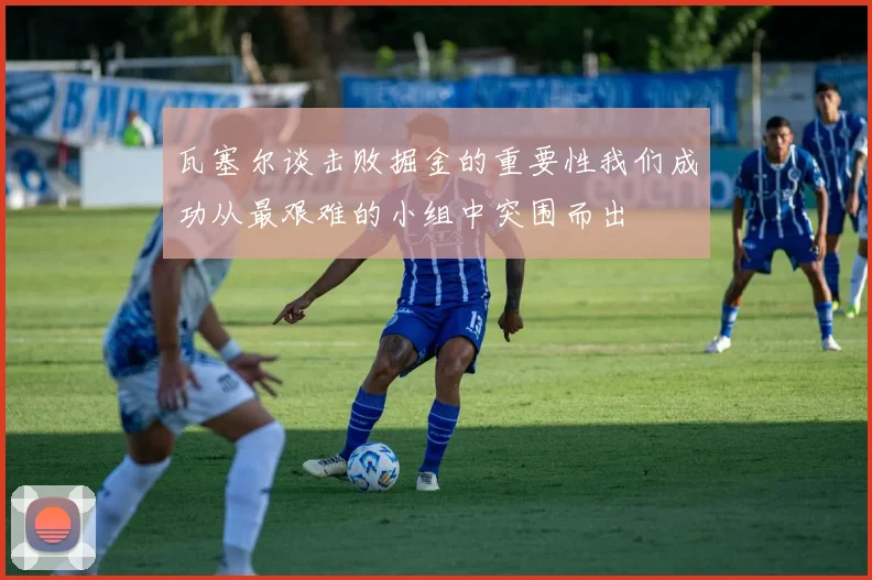 瓦塞尔谈击败掘金的重要性我们成功从最艰难的小组中突围而出