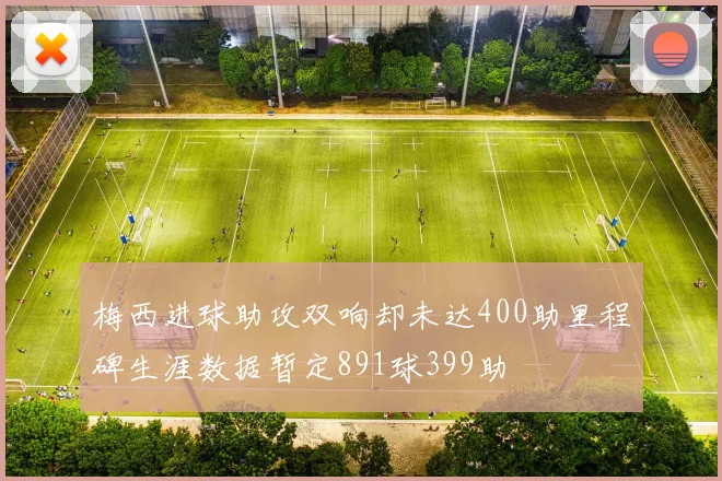 梅西进球助攻双响却未达400助里程碑生涯数据暂定891球399助