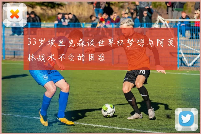33岁埃里克森谈世界杯梦想与阿莫林战术不合的困惑