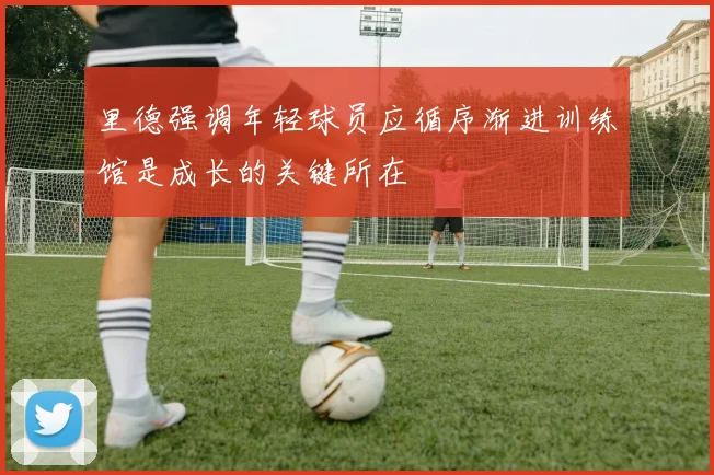 里德强调年轻球员应循序渐进训练馆是成长的关键所在