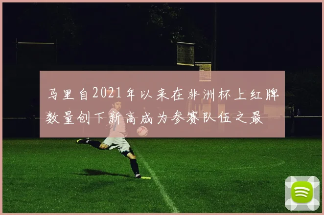 马里自2021年以来在非洲杯上红牌数量创下新高成为参赛队伍之最