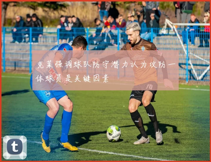 克莱强调球队防守潜力认为攻防一体球员是关键因素