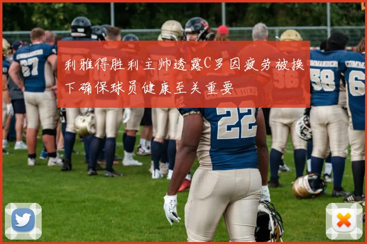利雅得胜利主帅透露C罗因疲劳被换下确保球员健康至关重要
