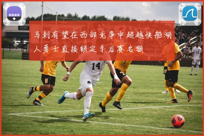马刺有望在西部竞争中超越快船湖人勇士直接锁定季后赛名额