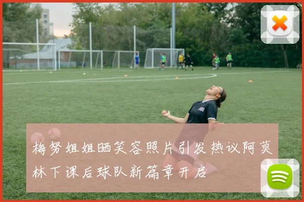 梅努姐姐晒笑容照片引发热议阿莫林下课后球队新篇章开启
